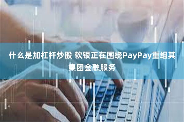 什么是加杠杆炒股 软银正在围绕PayPay重组其集团金融服务