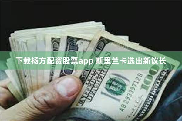 下载杨方配资股票app 斯里兰卡选出新议长