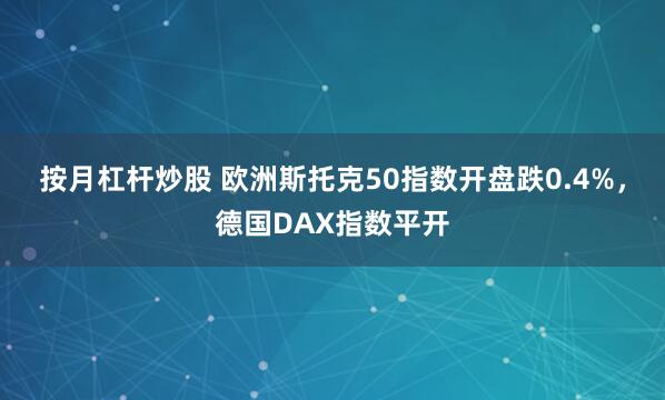 按月杠杆炒股 欧洲斯托克50指数开盘跌0.4%，德国DAX指数平开