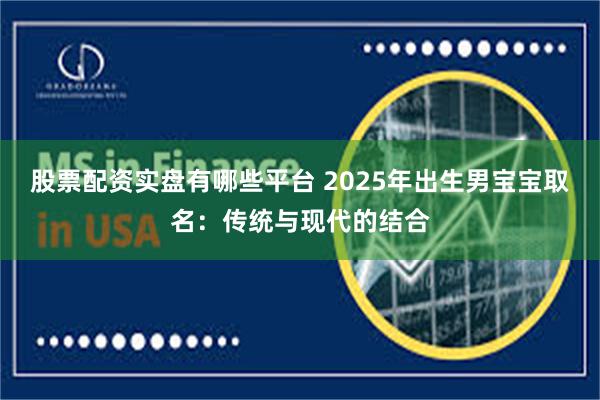 股票配资实盘有哪些平台 2025年出生男宝宝取名：传统与现代的结合