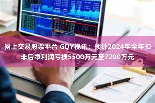 网上交易股票平台 GQY视讯：预计2024年全年扣非后净利润亏损5500万元至7200万元