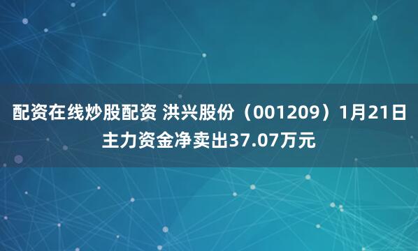 配资在线炒股配资 洪兴股份（001209）1月21日主力资金净卖出37.07万元