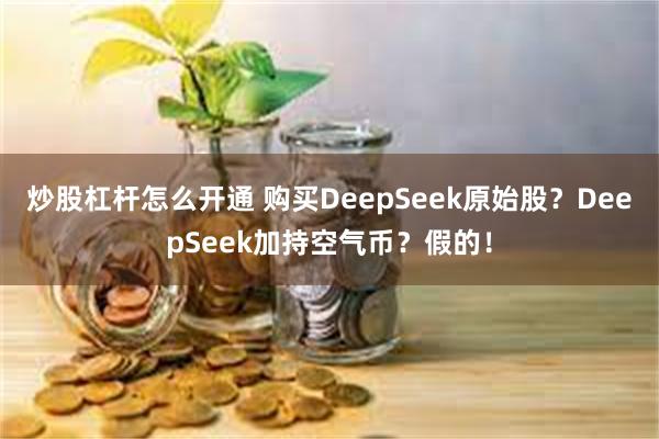 炒股杠杆怎么开通 购买DeepSeek原始股？DeepSeek加持空气币？假的！