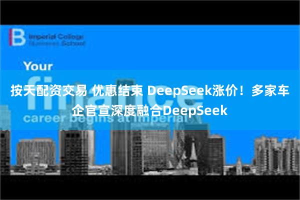 按天配资交易 优惠结束 DeepSeek涨价！多家车企官宣深度融合DeepSeek