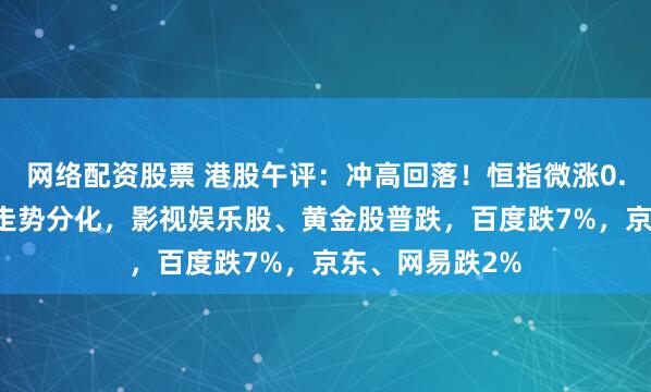 网络配资股票 港股午评：冲高回落！恒指微涨0.17%，科技股走势分化，影视娱乐股、黄金股普跌，百度跌7%，京东、网易跌2%