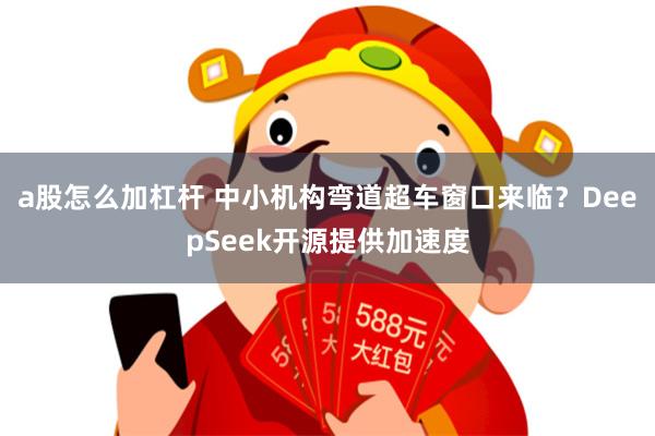 a股怎么加杠杆 中小机构弯道超车窗口来临？DeepSeek开源提供加速度