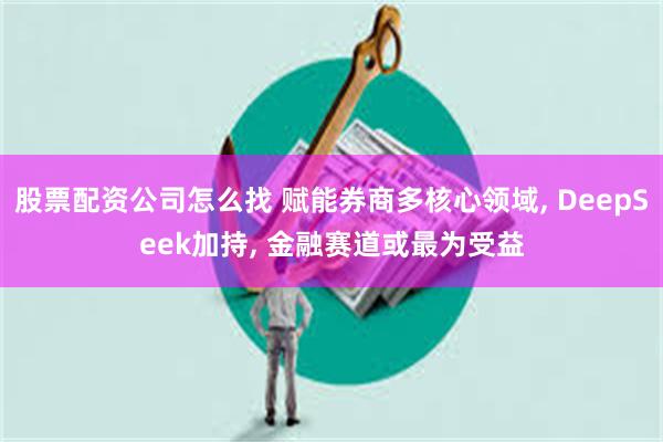 股票配资公司怎么找 赋能券商多核心领域, DeepSeek加持, 金融赛道或最为受益