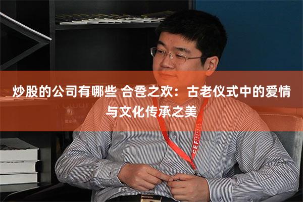 炒股的公司有哪些 合卺之欢：古老仪式中的爱情与文化传承之美