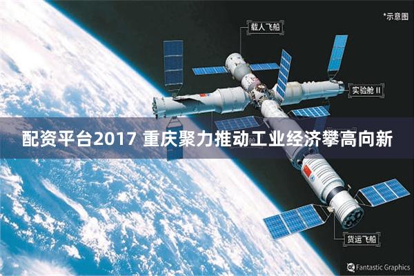 配资平台2017 重庆聚力推动工业经济攀高向新