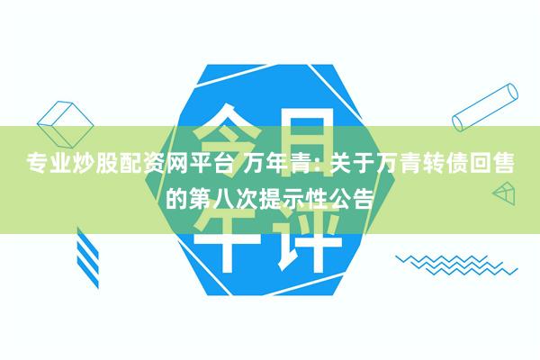 专业炒股配资网平台 万年青: 关于万青转债回售的第八次提示性公告