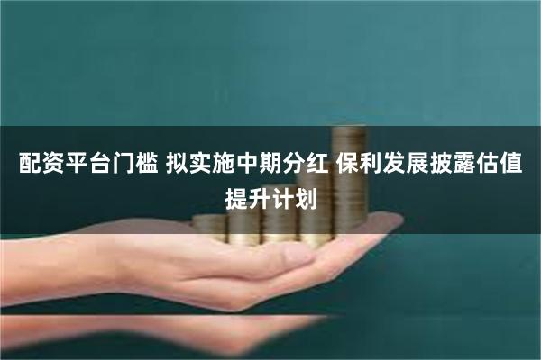 配资平台门槛 拟实施中期分红 保利发展披露估值提升计划