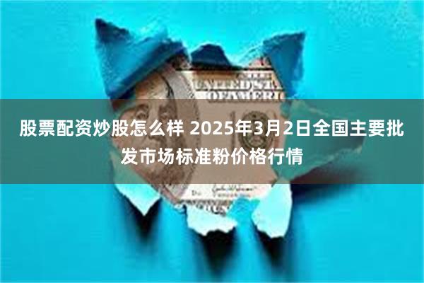 股票配资炒股怎么样 2025年3月2日全国主要批发市场标准粉价格行情