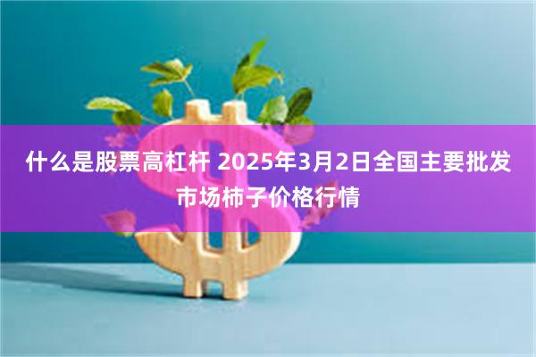 什么是股票高杠杆 2025年3月2日全国主要批发市场柿子价格行情