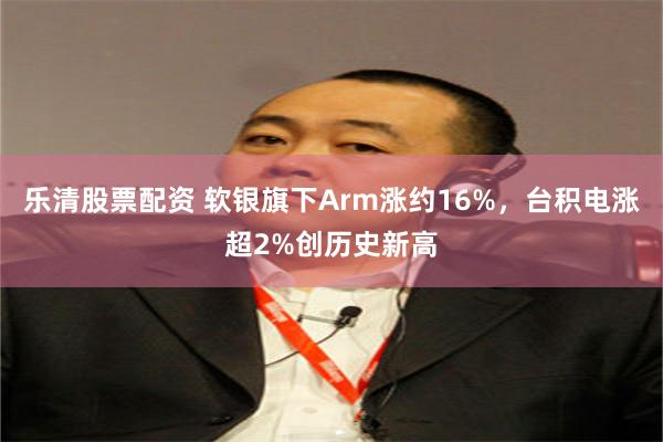 乐清股票配资 软银旗下Arm涨约16%，台积电涨超2%创历史新高