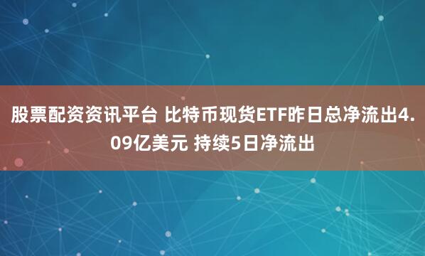 股票配资资讯平台 比特币现货ETF昨日总净流出4.09亿美元 持续5日净流出