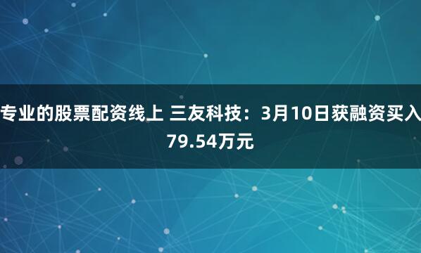 专业的股票配资线上 三友科技：3月10日获融资买入79.54万元