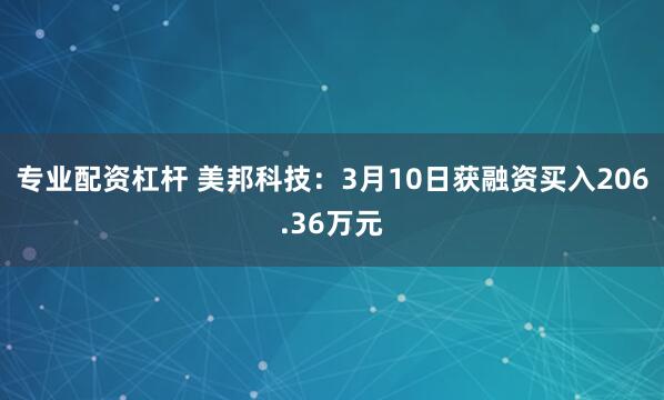 专业配资杠杆 美邦科技：3月10日获融资买入206.36万元