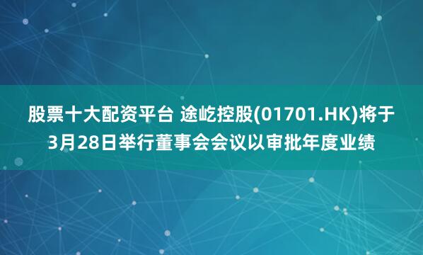 股票十大配资平台 途屹控股(01701.HK)将于3月28日举行董事会会议以审批年度业绩