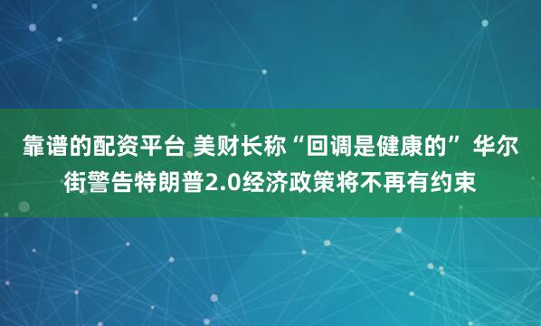 靠谱的配资平台 美财长称“回调是健康的” 华尔街警告特朗普2.0经济政策将不再有约束