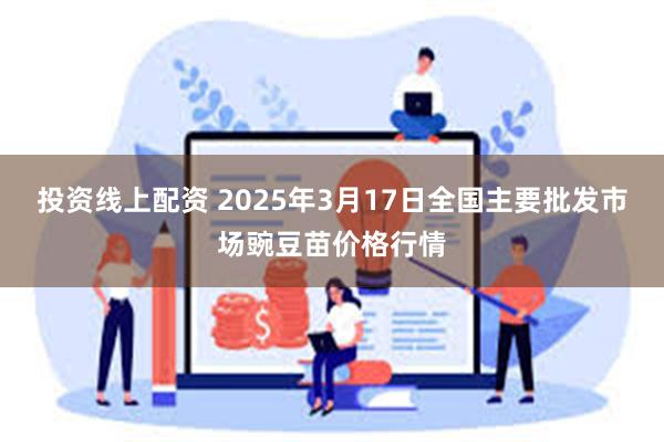 投资线上配资 2025年3月17日全国主要批发市场豌豆苗价格行情