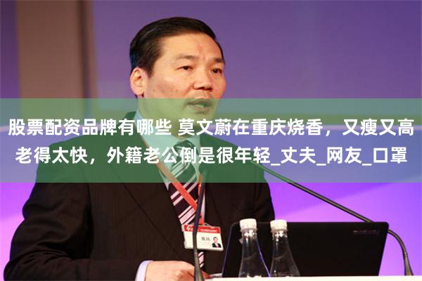 股票配资品牌有哪些 莫文蔚在重庆烧香，又瘦又高老得太快，外籍老公倒是很年轻_丈夫_网友_口罩